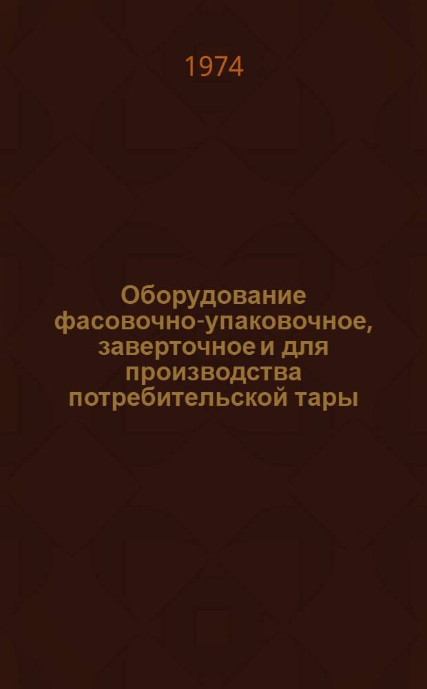 Оборудование фасовочно-упаковочное, заверточное и для производства потребительской тары, серийно выпускаемое в 1974 г. : Номенклатурный справочник