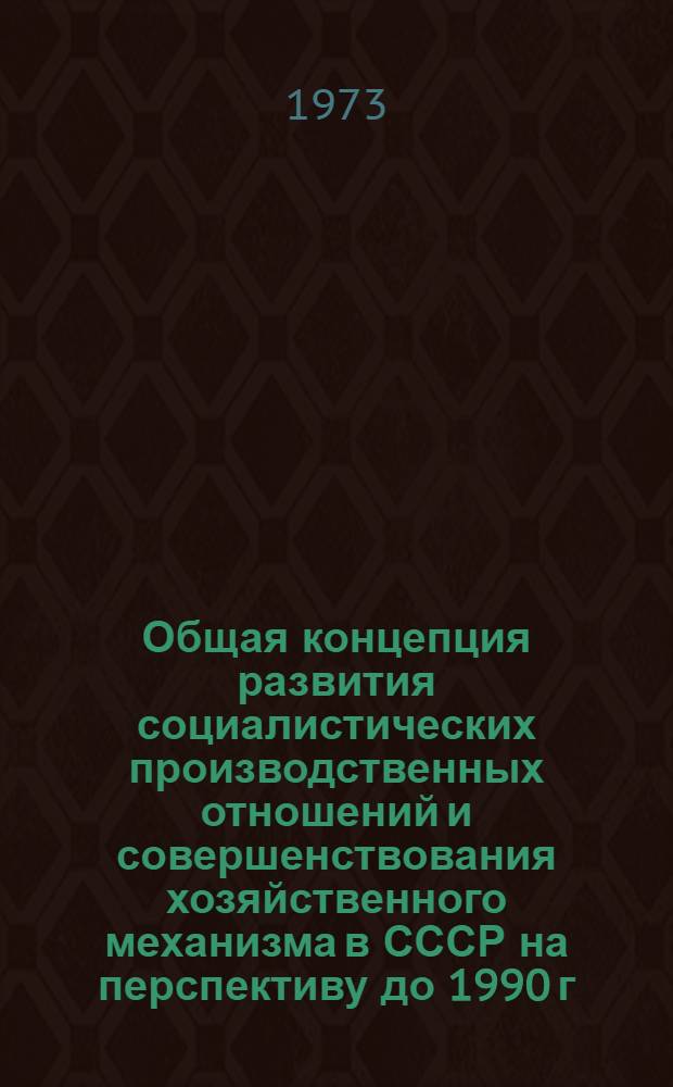 Общая концепция развития социалистических производственных отношений и совершенствования хозяйственного механизма в СССР на перспективу до 1990 г. : (Предвар. вариант)