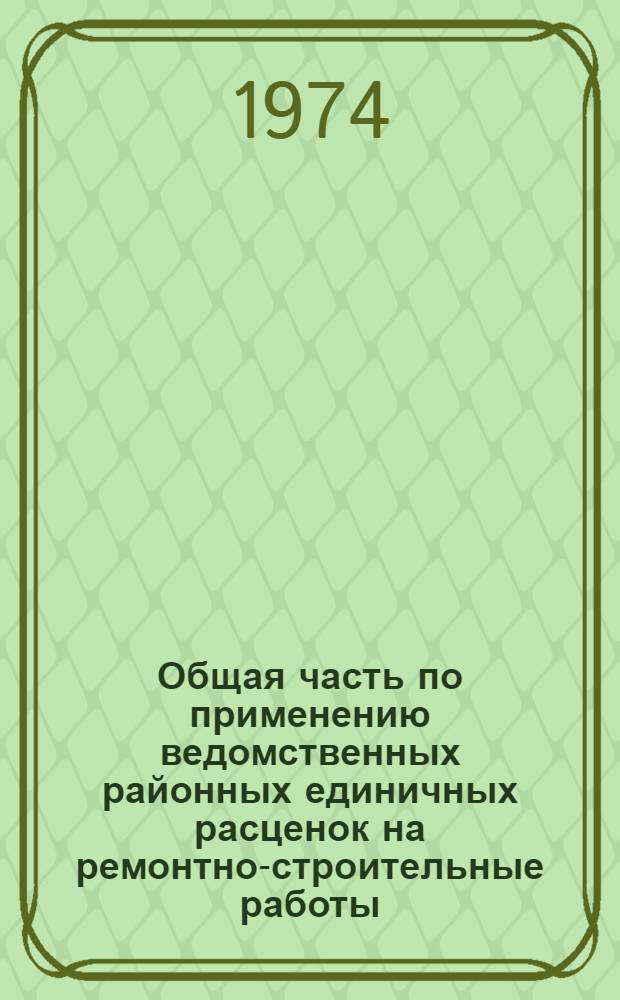 Общая часть по применению ведомственных районных единичных расценок на ремонтно-строительные работы (ВРЕР) : Утв. 29/XII 1973 г