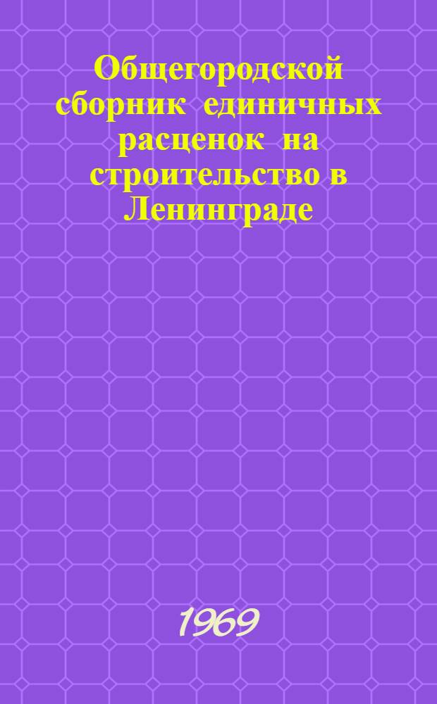 Общегородской сборник единичных расценок на строительство в Ленинграде : Для применения с 1 янв. 1969 г. : Утв. 10/XII 1968 г. : Вып. 1-