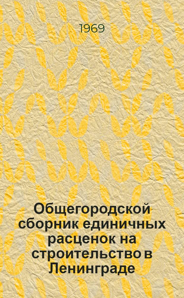 Общегородской сборник единичных расценок на строительство в Ленинграде : Для применения с 1 янв. 1969 г. Утв. 10/XII 1968 г. Вып. 1-. Вып. 4 : Полы. Кровли. Мусоропроводы. Отделочные работы. Конструкции из асбоцемента и пластмасс