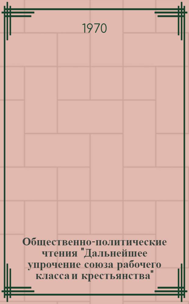 Общественно-политические чтения "Дальнейшее упрочение союза рабочего класса и крестьянства" : (Метод. советы)