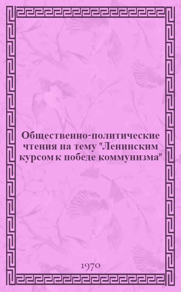 Общественно-политические чтения на тему "Ленинским курсом к победе коммунизма" : (Метод. советы)
