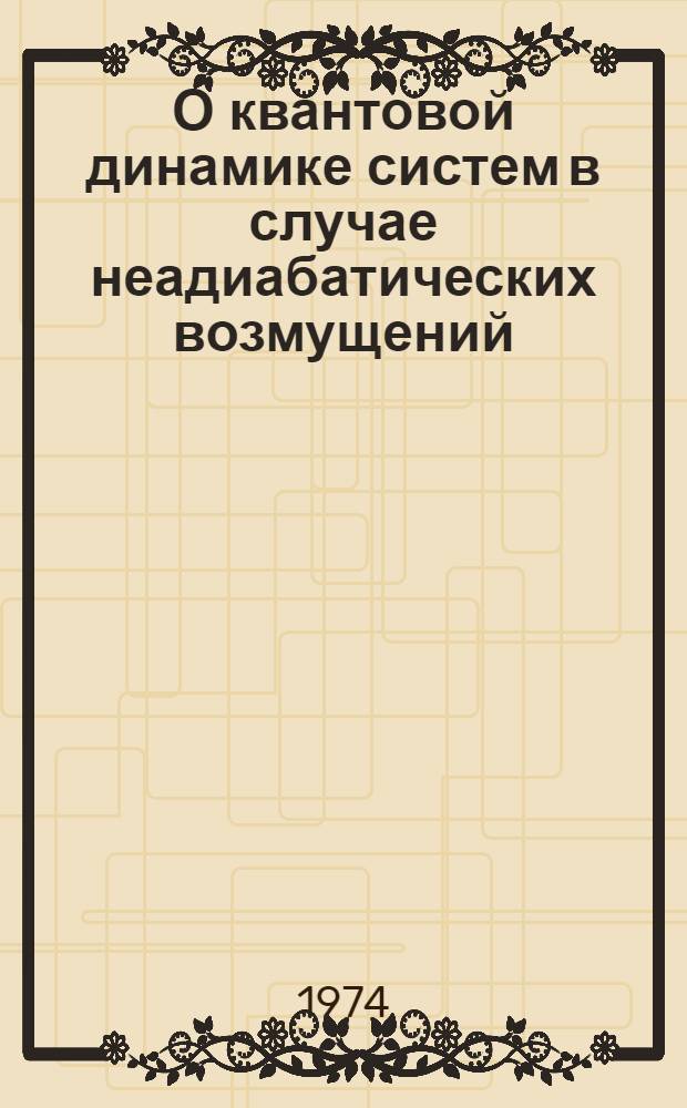 О квантовой динамике систем в случае неадиабатических возмущений : [1]. [1]