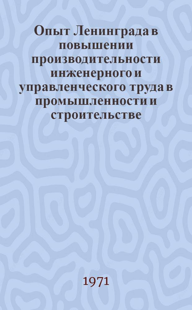 Опыт Ленинграда в повышении производительности инженерного и управленческого труда в промышленности и строительстве : Тезисы докл. Межотраслевого семинара по итогам общегор. смотра. Февр. 1971 г. Вып. 1 : Совершенствование подготовки производства