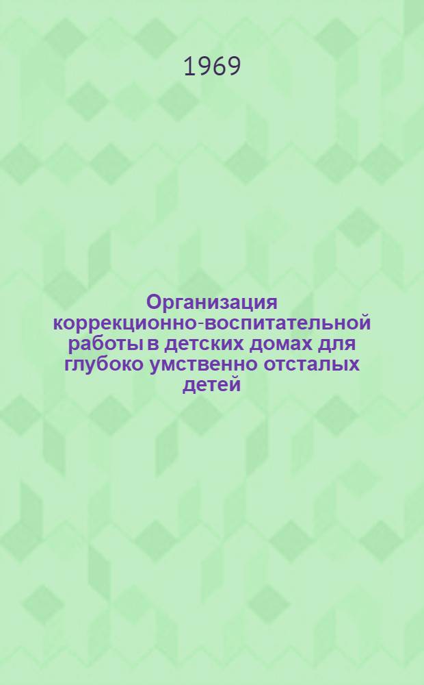 Организация коррекционно-воспитательной работы в детских домах для глубоко умственно отсталых детей : Инструктивно-метод. письмо для детдомов третьей группы : Утв. 20/XII 1968 г