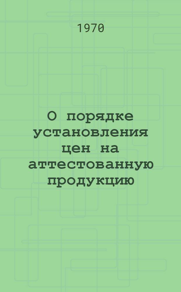 О порядке установления цен на аттестованную продукцию : Инструкция : Утв. Гос. Ком. цен при Госплане СССР 8/X 1969 г.