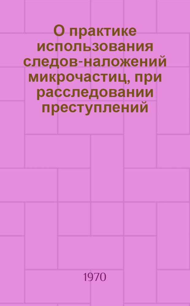 О практике использования следов-наложений микрочастиц, при расследовании преступлений : (Информ.-метод. письмо)