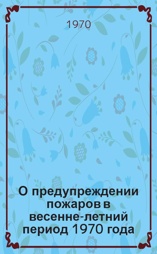 О предупреждении пожаров в весенне-летний период 1970 года : Информ. письмо Упр. пожарной охраны УВД Свердлоблисполкома