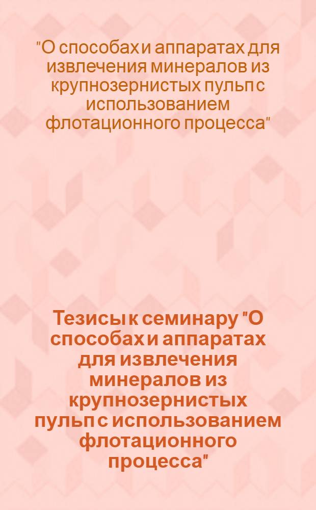 Тезисы к семинару "О способах и аппаратах для извлечения минералов из крупнозернистых пульп с использованием флотационного процесса". 20-22 апреля 1971 г.