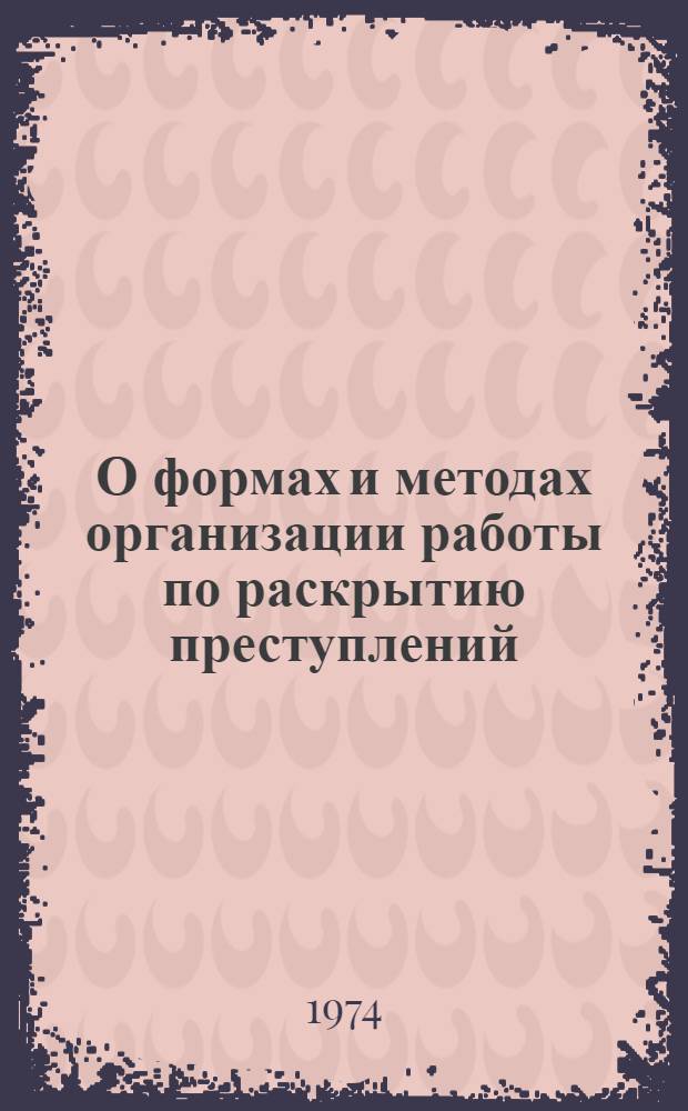 О формах и методах организации работы по раскрытию преступлений : (Материалы науч.-практ. конф. прокуратуры, органов внутр. дел, юстиции и Моск. гор. суда)