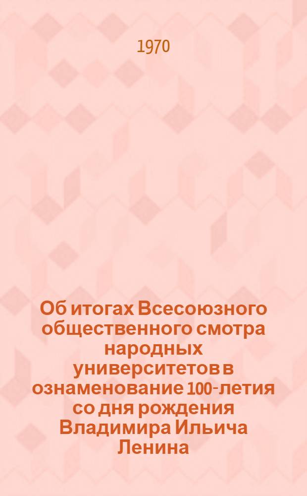Об итогах Всесоюзного общественного смотра народных университетов в ознаменование 100-летия со дня рождения Владимира Ильича Ленина. 1969-1970 : Материалы к отчету : (По данным респ. советов нар. ун-тов) : Для обсуждения на заседании Центр. совета нар. ун-тов 8 окт. 1970 г