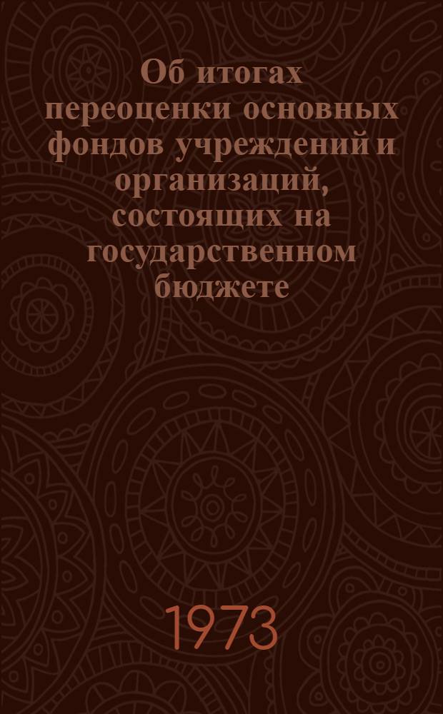 Об итогах переоценки основных фондов учреждений и организаций, состоящих на государственном бюджете, на 1 января 1973 года