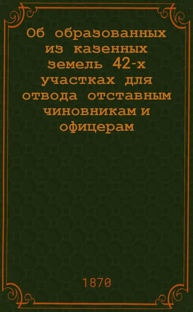 Об образованных из казенных земель 42-х участках для отвода отставным чиновникам и офицерам