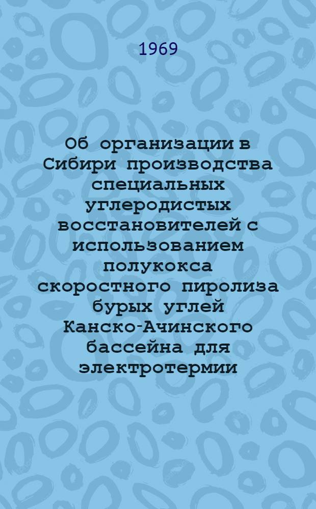 Об организации в Сибири производства специальных углеродистых восстановителей с использованием полукокса скоростного пиролиза бурых углей Канско-Ачинского бассейна для электротермии