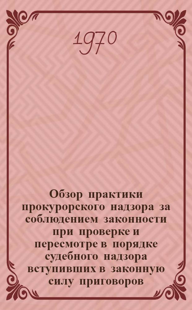 Обзор практики прокурорского надзора за соблюдением законности при проверке и пересмотре в порядке судебного надзора вступивших в законную силу приговоров, определений и постановлений судов по уголовным делам