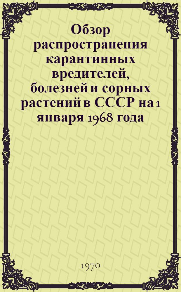 Обзор распространения карантинных вредителей, болезней и сорных растений в СССР на 1 января 1968 года