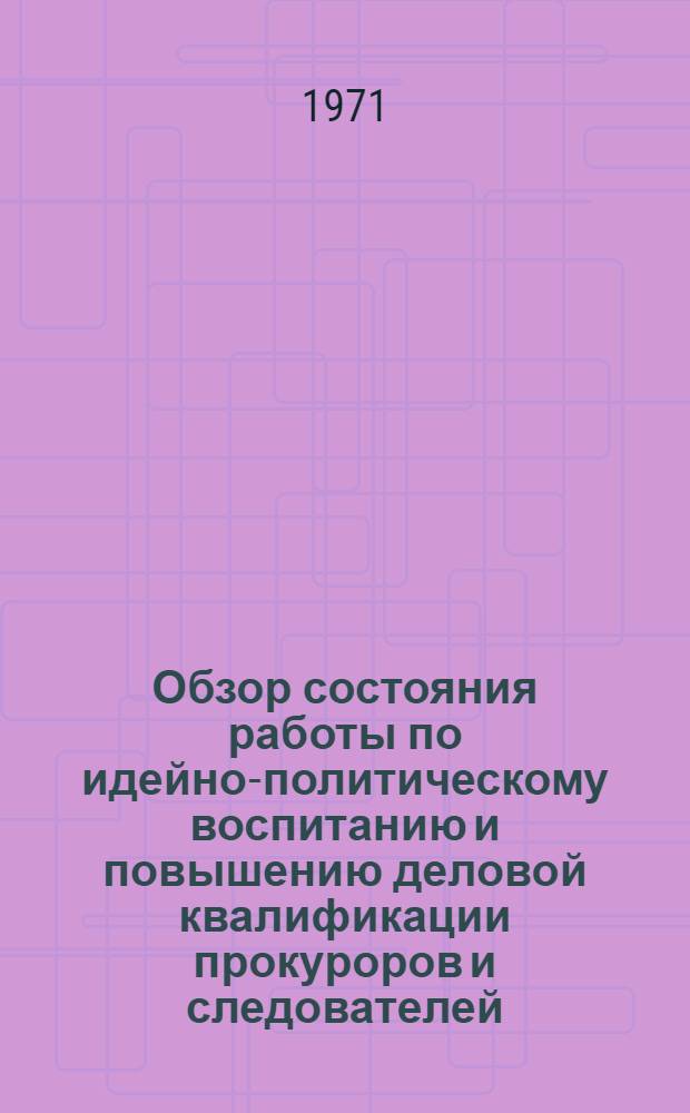 Обзор состояния работы по идейно-политическому воспитанию и повышению деловой квалификации прокуроров и следователей : (По итогам 1969-70 учеб. г.)