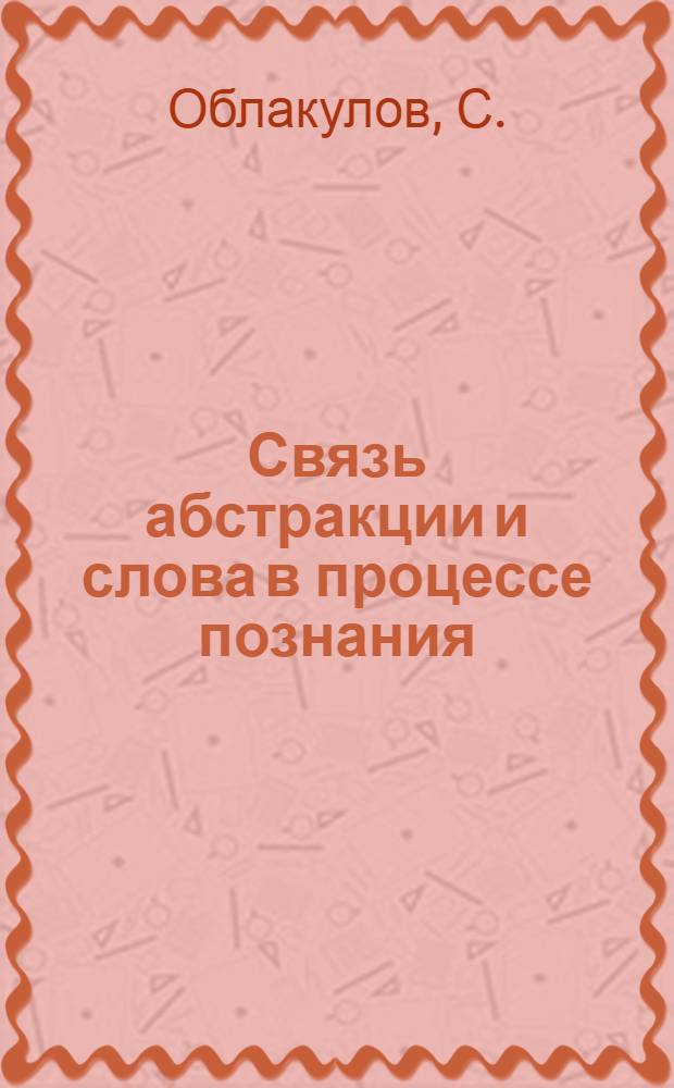 Связь абстракции и слова в процессе познания : Автореф. дис. на соискание учен. степени канд. филос. наук : (09.620)