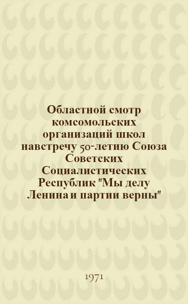 Областной смотр комсомольских организаций школ навстречу 50-летию Союза Советских Социалистических Республик "Мы делу Ленина и партии верны" : Ом. пионерия на всесоюз. марше пионерских отрядов "Всегда готов" : (Метод. письма, положения, рекомендации, планы)