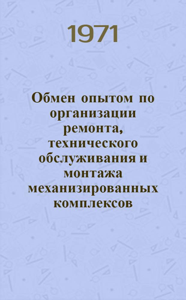 Обмен опытом по организации ремонта, технического обслуживания и монтажа механизированных комплексов : (Тезисы семинара..., г. Новомосковск, 8-10 сент. 1971 г.)