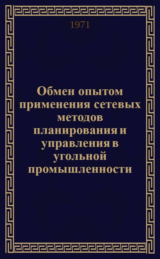 Обмен опытом применения сетевых методов планирования и управления в угольной промышленности : Тезисы докладов на Всесоюз. семинаре, г. Москва. 13-17 июня 1971 г