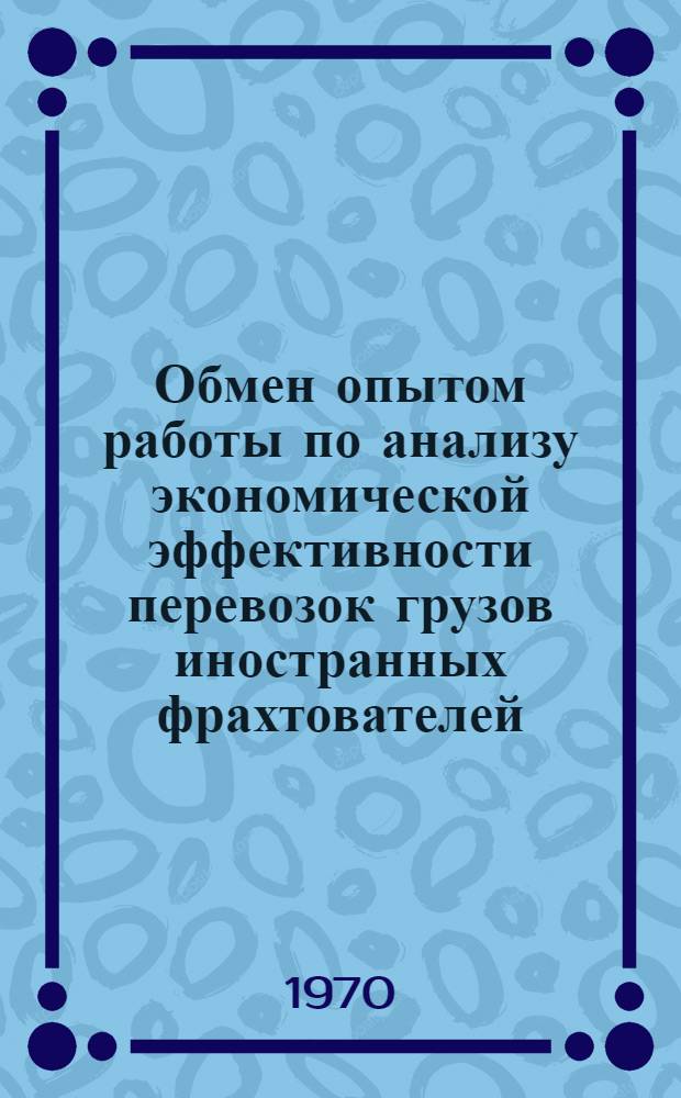 Обмен опытом работы по анализу экономической эффективности перевозок грузов иностранных фрахтователей (ГИФ) на советских судах : (К предстоящему в IV квартале 1970 г. Общеминистерскому семинару)