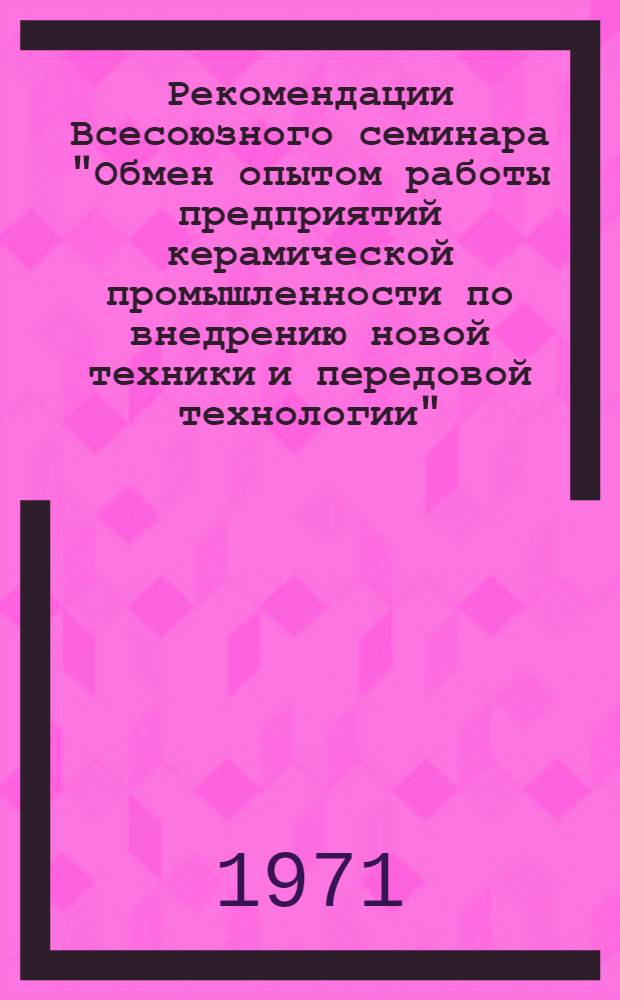 Рекомендации Всесоюзного семинара "Обмен опытом работы предприятий керамической промышленности по внедрению новой техники и передовой технологии". (г. Харьков, 4-6 октября)