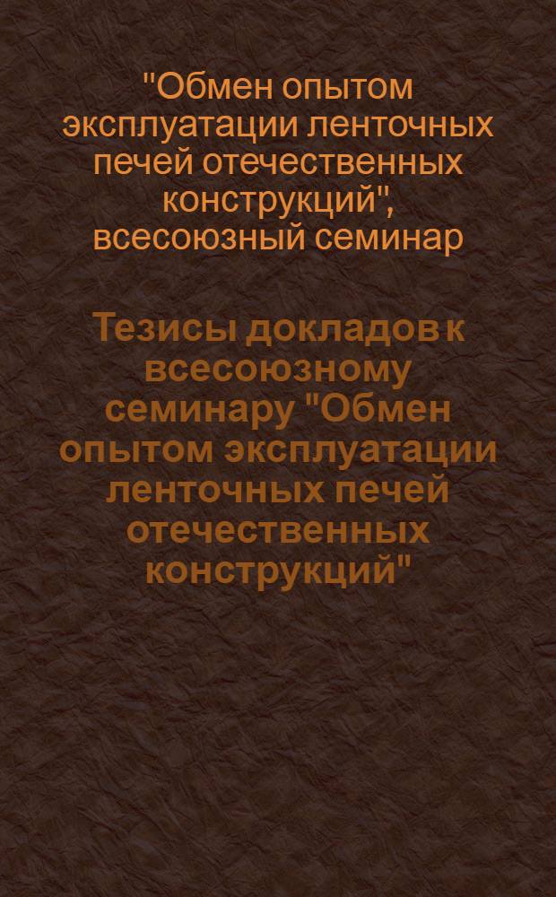 Тезисы докладов к всесоюзному семинару "Обмен опытом эксплуатации ленточных печей отечественных конструкций" : (г. Пинск, 28-30 сент.)