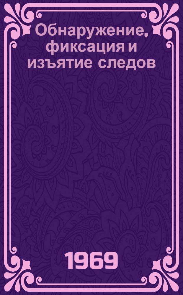 Обнаружение, фиксация и изъятие следов : Справочник для следователей и оперативных работников органов внутр. дел