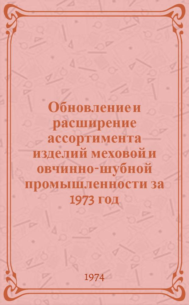 Обновление и расширение ассортимента изделий меховой и овчинно-шубной промышленности за 1973 год : (Обзор)