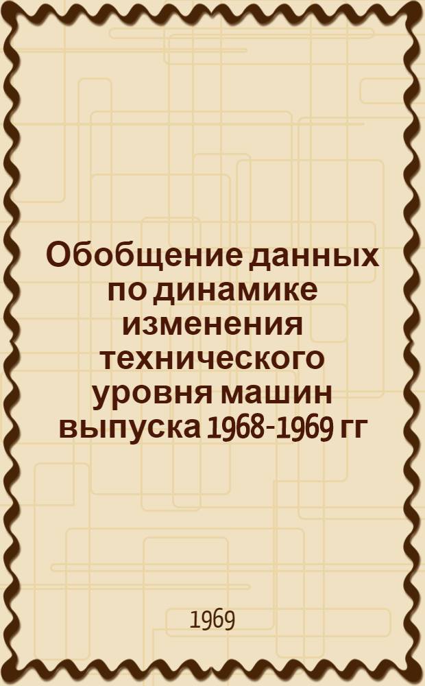 Обобщение данных по динамике изменения технического уровня машин выпуска 1968-1969 гг. по главным отраслевым управлениям по материалам головных научно-исследовательских институтов : Тема 1-69 : (Методика) : Утв. 30/III 1969 г.