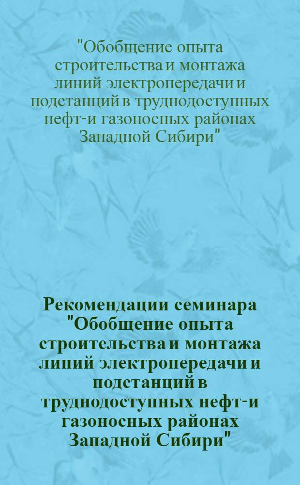 Рекомендации семинара "Обобщение опыта строительства и монтажа линий электропередачи и подстанций в труднодоступных нефте- и газоносных районах Западной Сибири". г. Свердловск, 14-16 июля 1971 г.