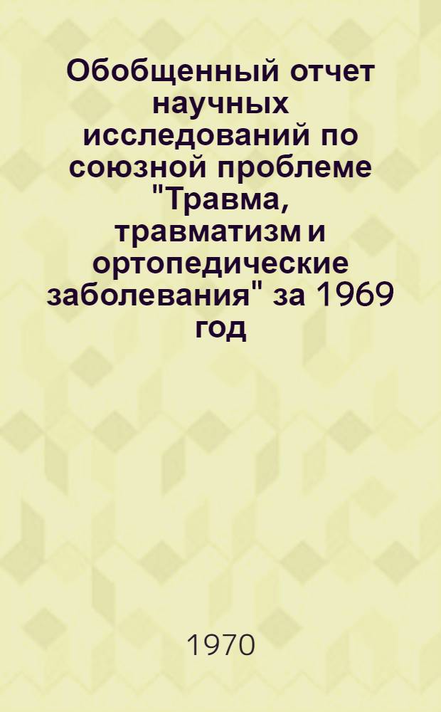 Обобщенный отчет научных исследований по союзной проблеме "Травма, травматизм и ортопедические заболевания" за 1969 год
