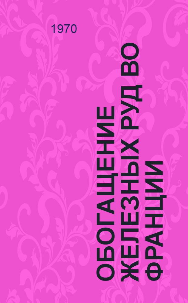 Обогащение железных руд во Франции : (По материалам отчета о загранкомандировке)