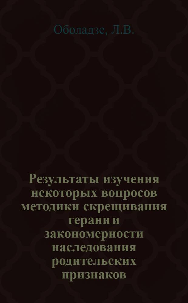 Результаты изучения некоторых вопросов методики скрещивания герани и закономерности наследования родительских признаков : Автореф. дис. на соискание учен. степени канд. с.-х. наук