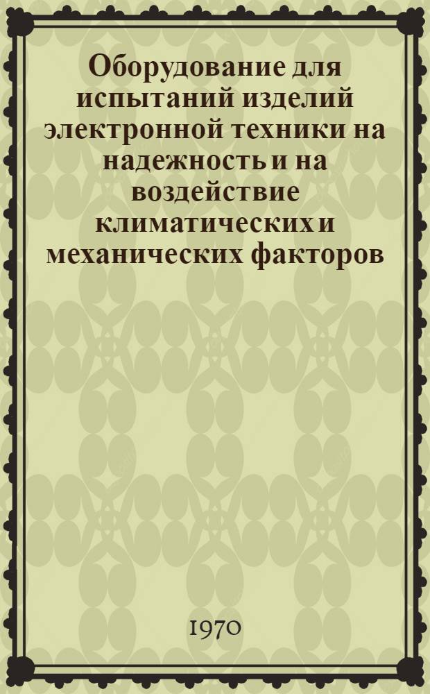 Оборудование для испытаний изделий электронной техники на надежность и на воздействие климатических и механических факторов : Материалы заседаний секций № 10 и 18 Науч.-техн. совета М-ва электронной пром-сти СССР. (23-24 окт. 1969 г.)