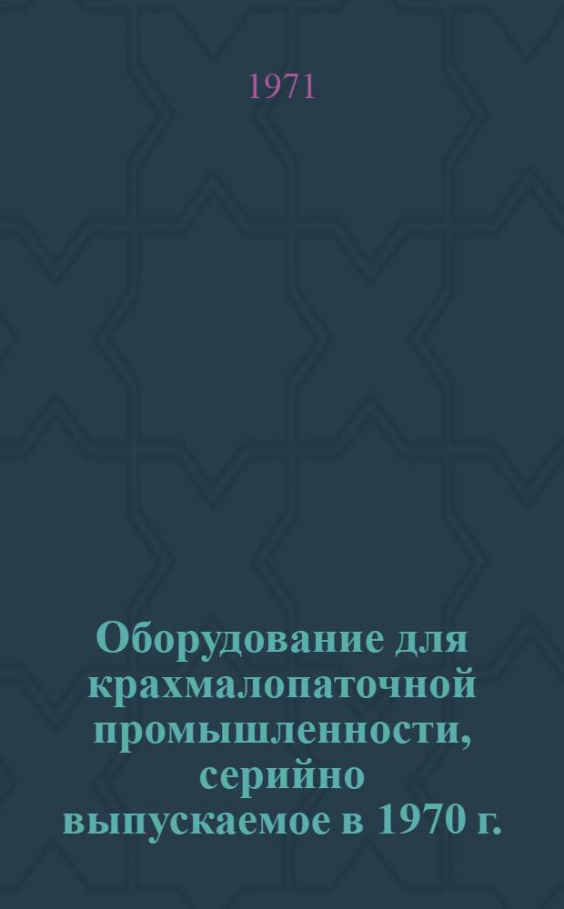 Оборудование для крахмалопаточной промышленности, серийно выпускаемое в 1970 г. : Номенклатурный справочник