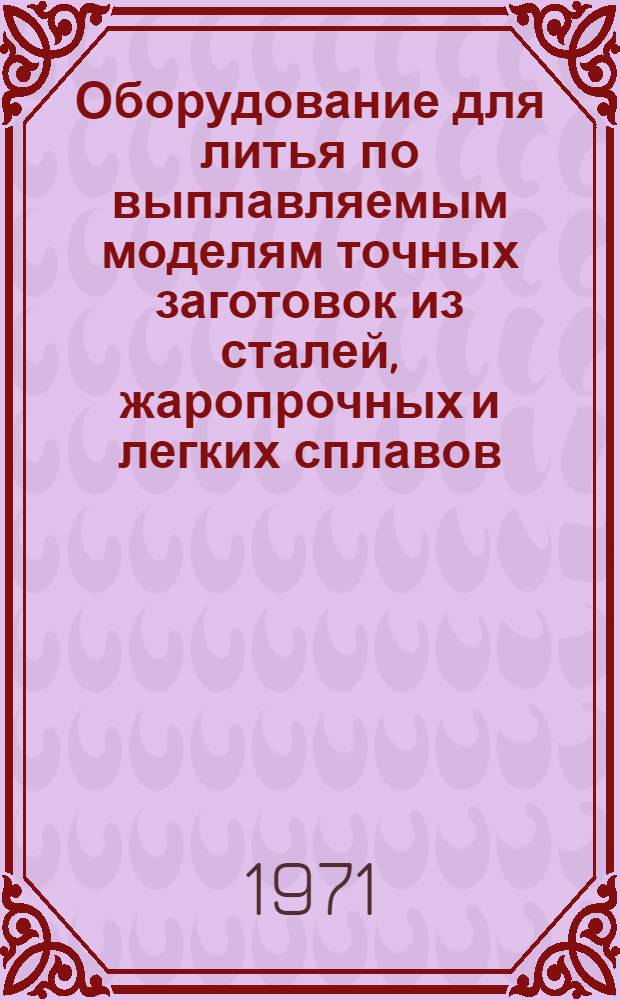 Оборудование для литья по выплавляемым моделям точных заготовок из сталей, жаропрочных и легких сплавов : (Справ. материал)