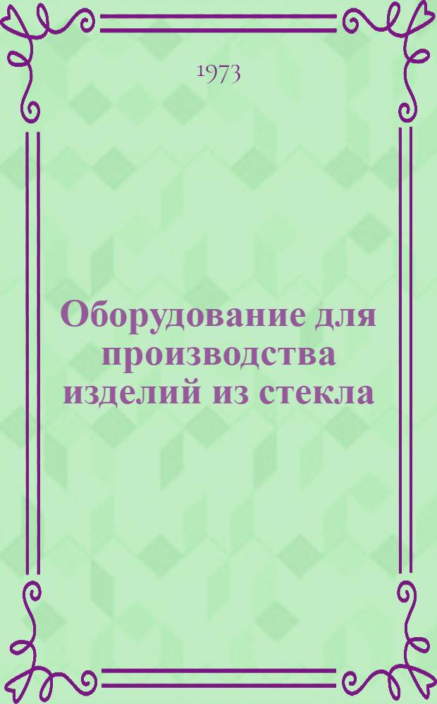 Оборудование для производства изделий из стекла : (Отеч. и зарубеж. опыт)