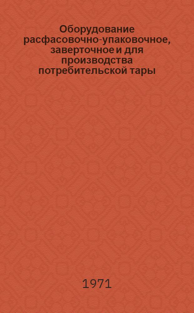 Оборудование расфасовочно-упаковочное, заверточное и для производства потребительской тары, серийно выпускаемое в 1971 г. : Номенклатурный справочник