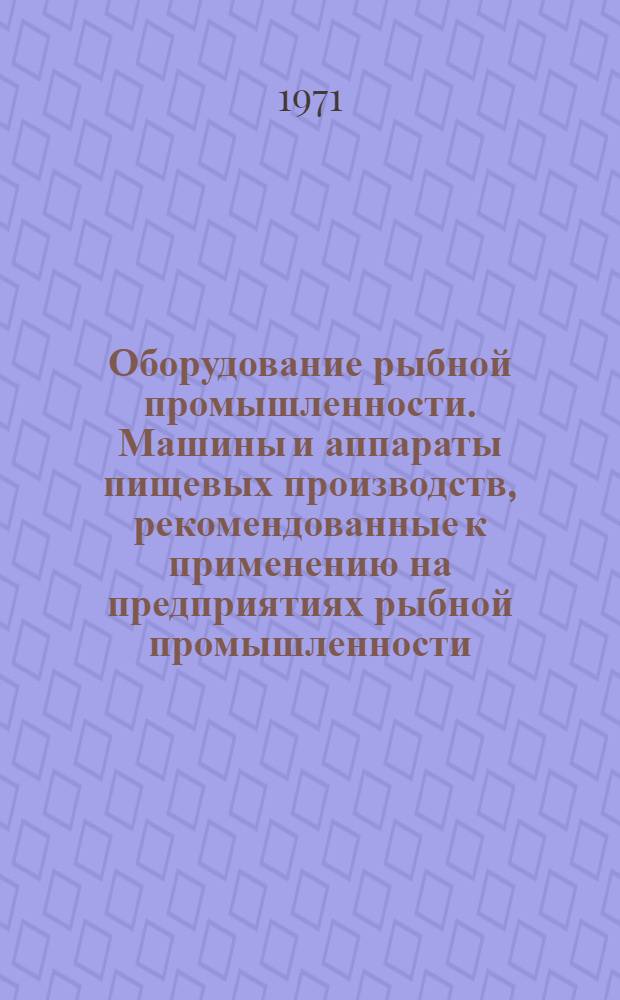 Оборудование рыбной промышленности. Машины и аппараты пищевых производств, рекомендованные к применению на предприятиях рыбной промышленности : Номенклатурный справочник