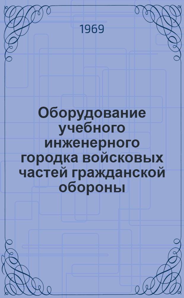 Оборудование учебного инженерного городка войсковых частей гражданской обороны : Учеб. пособие : Утв. Штабом гражд. обороны СССР 18/VI 1968 г.