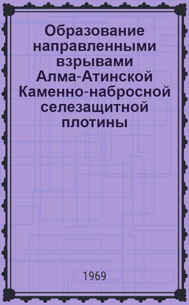 Образование направленными взрывами Алма-Атинской Каменно-набросной селезащитной плотины : Техн. отчет