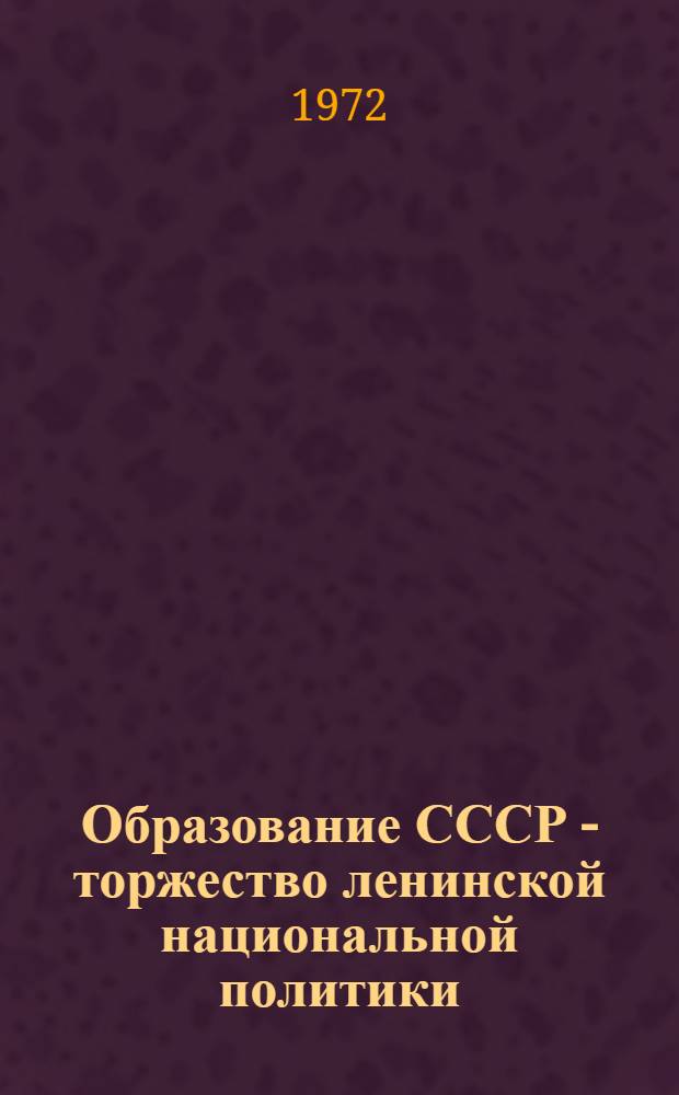 Образование СССР - торжество ленинской национальной политики : (Метод. рекомендации в помощь пропагандистам и слушателям теорет. семинара: "Образование и развитие Союза Советских Социалистических Республик - торжество ленинской национальной политики")