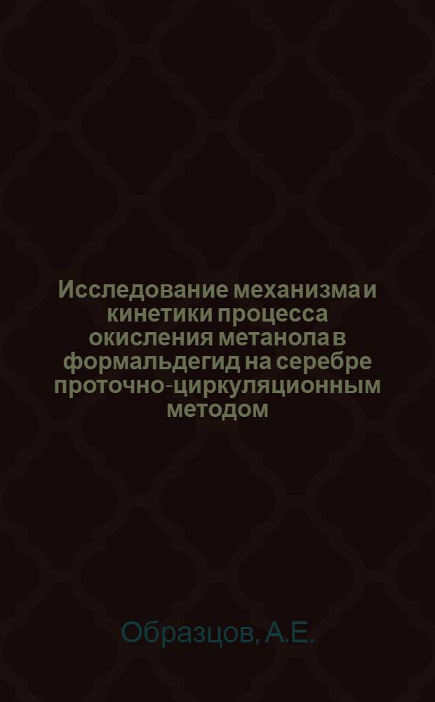 Исследование механизма и кинетики процесса окисления метанола в формальдегид на серебре проточно-циркуляционным методом : Автореф. дис. на соиск. учен. степени канд. хим. наук : (073)