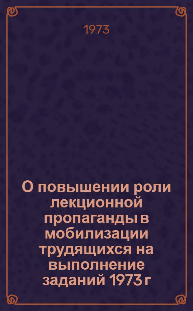 О повышении роли лекционной пропаганды в мобилизации трудящихся на выполнение заданий 1973 г. - решающего года девятой пятилетки