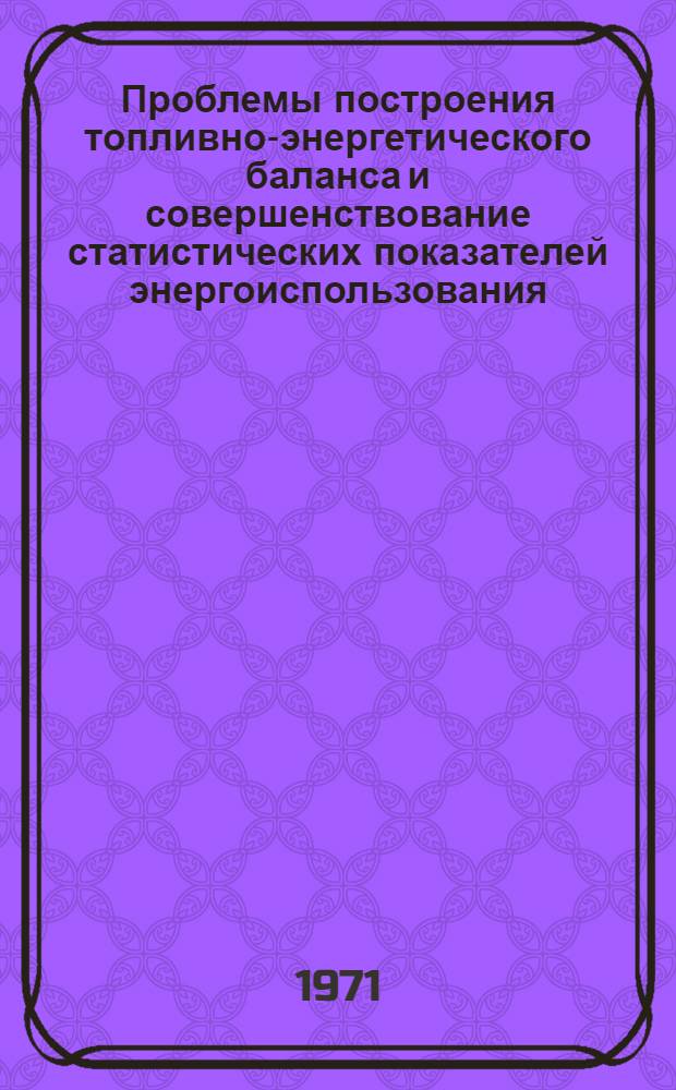 Проблемы построения топливно-энергетического баланса и совершенствование статистических показателей энергоиспользования : Автореф. дис. на соискание учен. степени канд. экон. наук : (600)