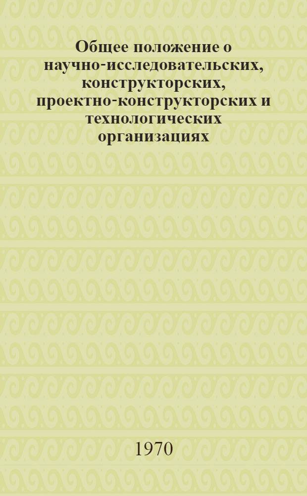 Общее положение о научно-исследовательских, конструкторских, проектно-конструкторских и технологических организациях : Утв. 13/XI 1970 г.