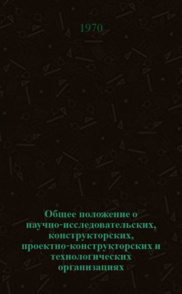 Общее положение о научно-исследовательских, конструкторских, проектно-конструкторских и технологических организациях. [13/XI 1970 г.]